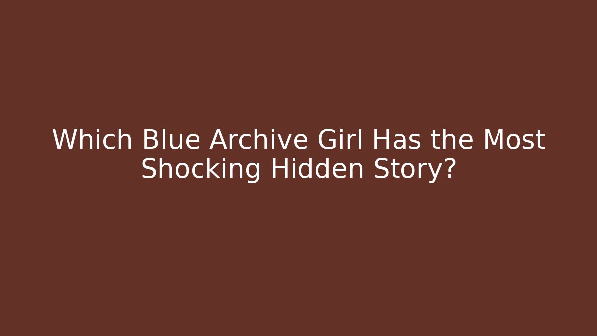 Which Blue Archive Girl Has the Most Shocking Hidden Story?
