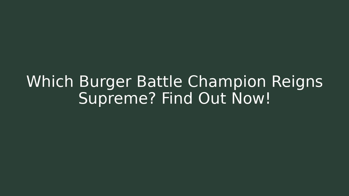 Which Burger Battle Champion Reigns Supreme? Find Out Now!