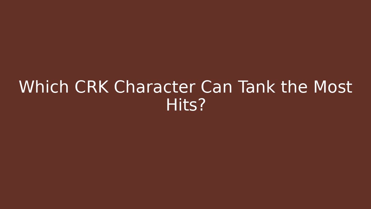 Which CRK Character Can Tank the Most Hits?