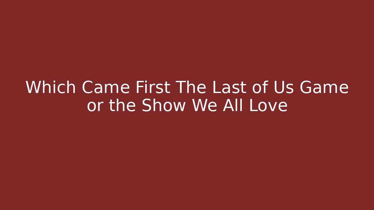 Which Came First The Last of Us Game or the Show We All Love