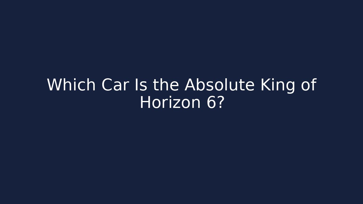 Which Car Is the Absolute King of Horizon 6?