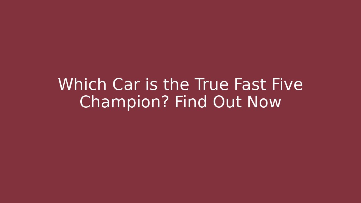 Which Car is the True Fast Five Champion? Find Out Now