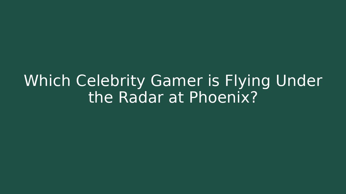 Which Celebrity Gamer is Flying Under the Radar at Phoenix?