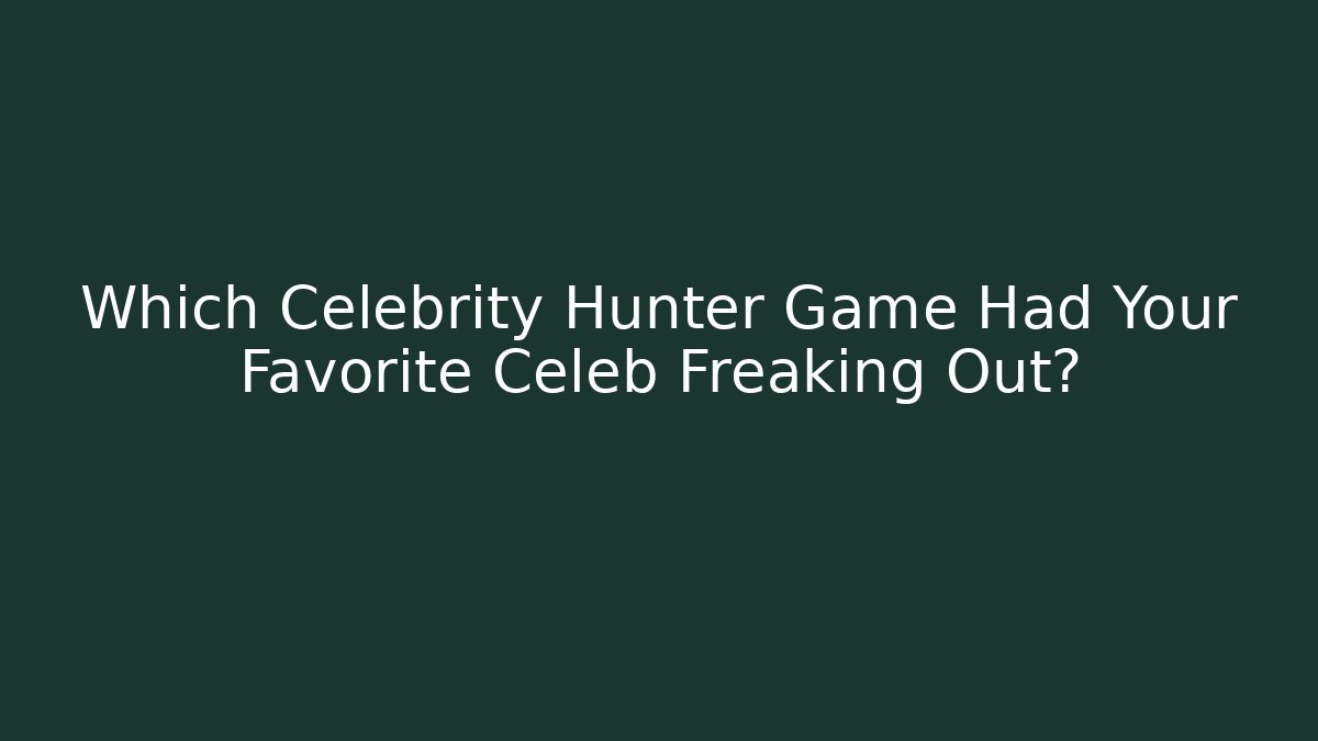 Which Celebrity Hunter Game Had Your Favorite Celeb Freaking Out?