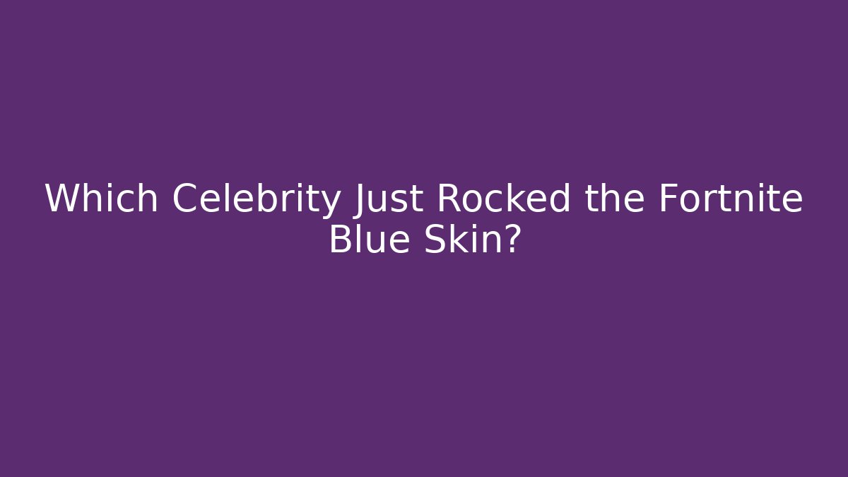 Which Celebrity Just Rocked the Fortnite Blue Skin?