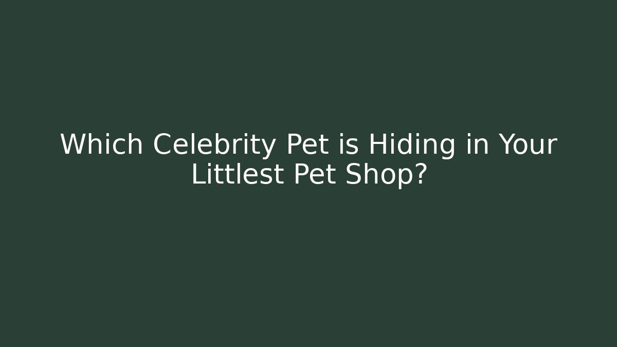 Which Celebrity Pet is Hiding in Your Littlest Pet Shop?