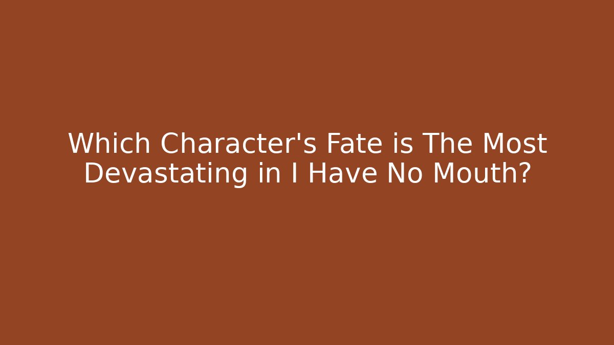 Which Character's Fate is The Most Devastating in I Have No Mouth?