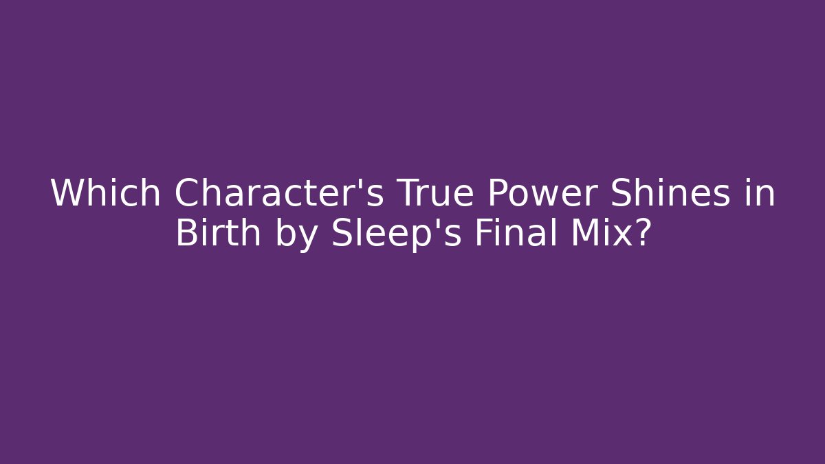 Which Character's True Power Shines in Birth by Sleep's Final Mix?
