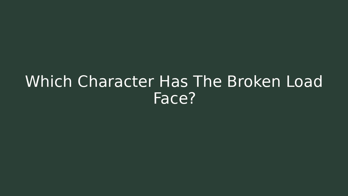 Which Character Has The Broken Load Face?