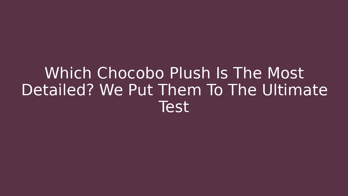 Which Chocobo Plush Is The Most Detailed? We Put Them To The Ultimate Test