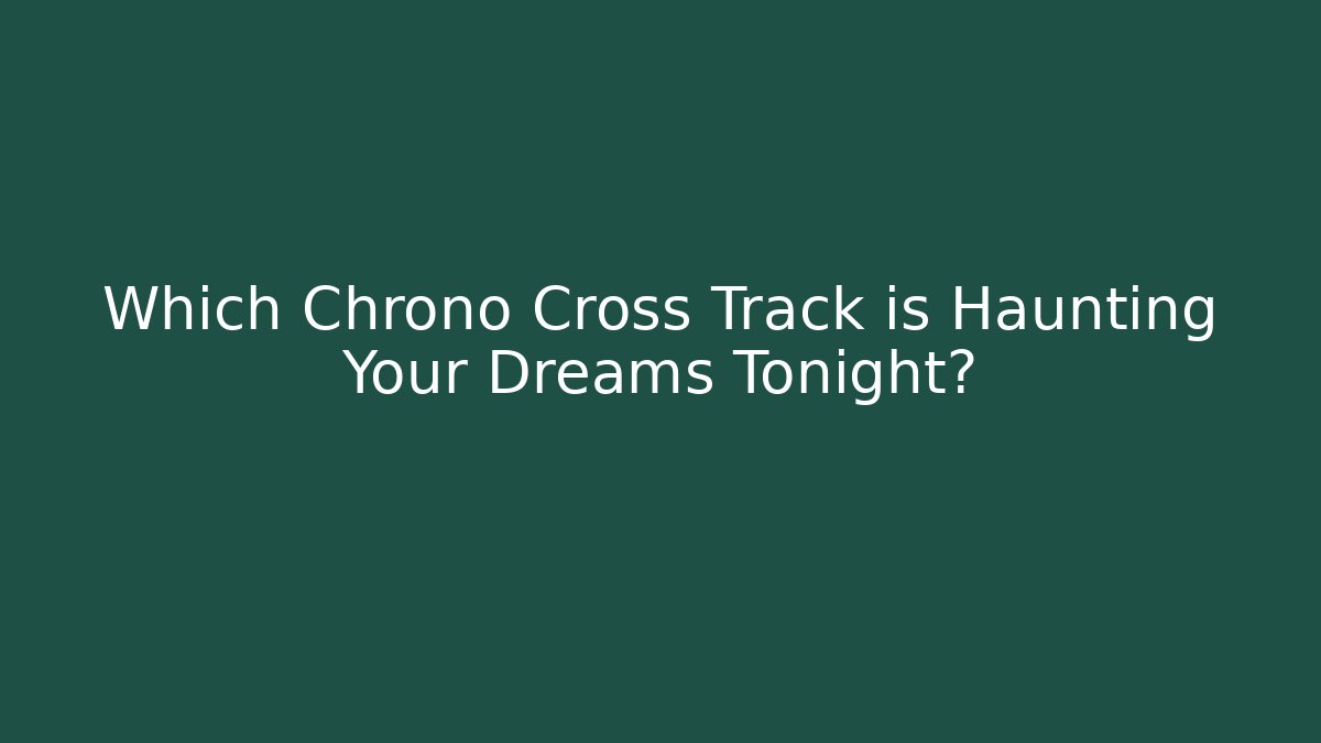 Which Chrono Cross Track is Haunting Your Dreams Tonight?