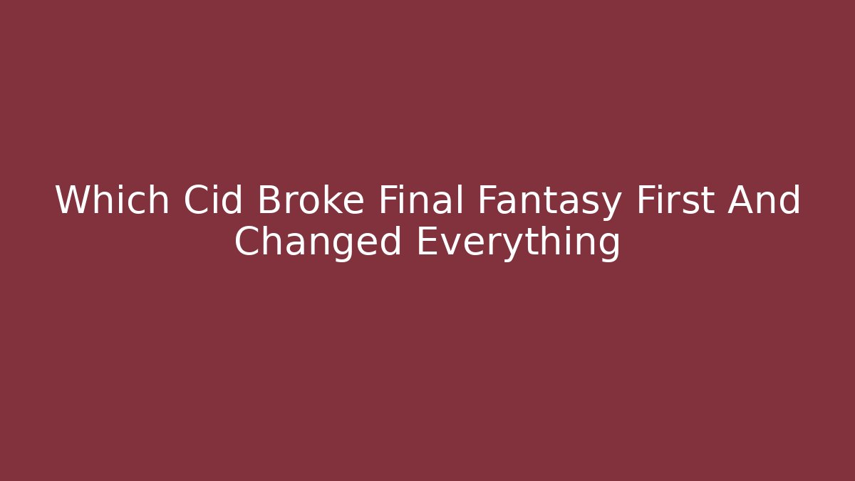Which Cid Broke Final Fantasy First And Changed Everything