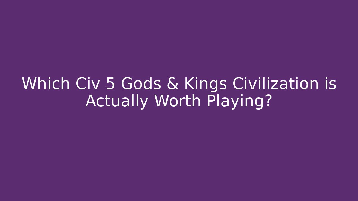 Which Civ 5 Gods & Kings Civilization is Actually Worth Playing?