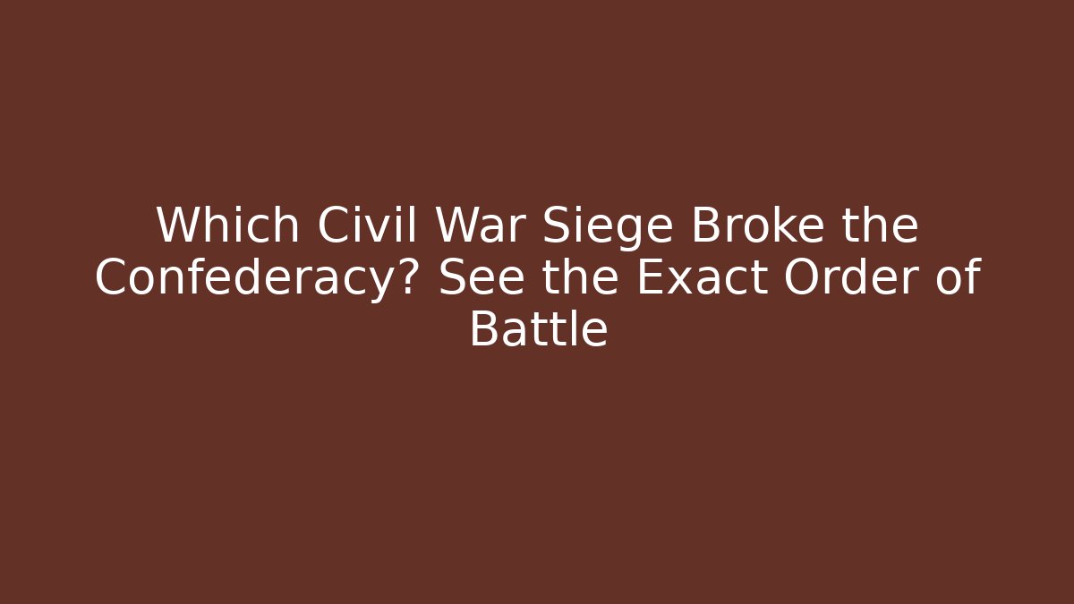 Which Civil War Siege Broke the Confederacy? See the Exact Order of Battle