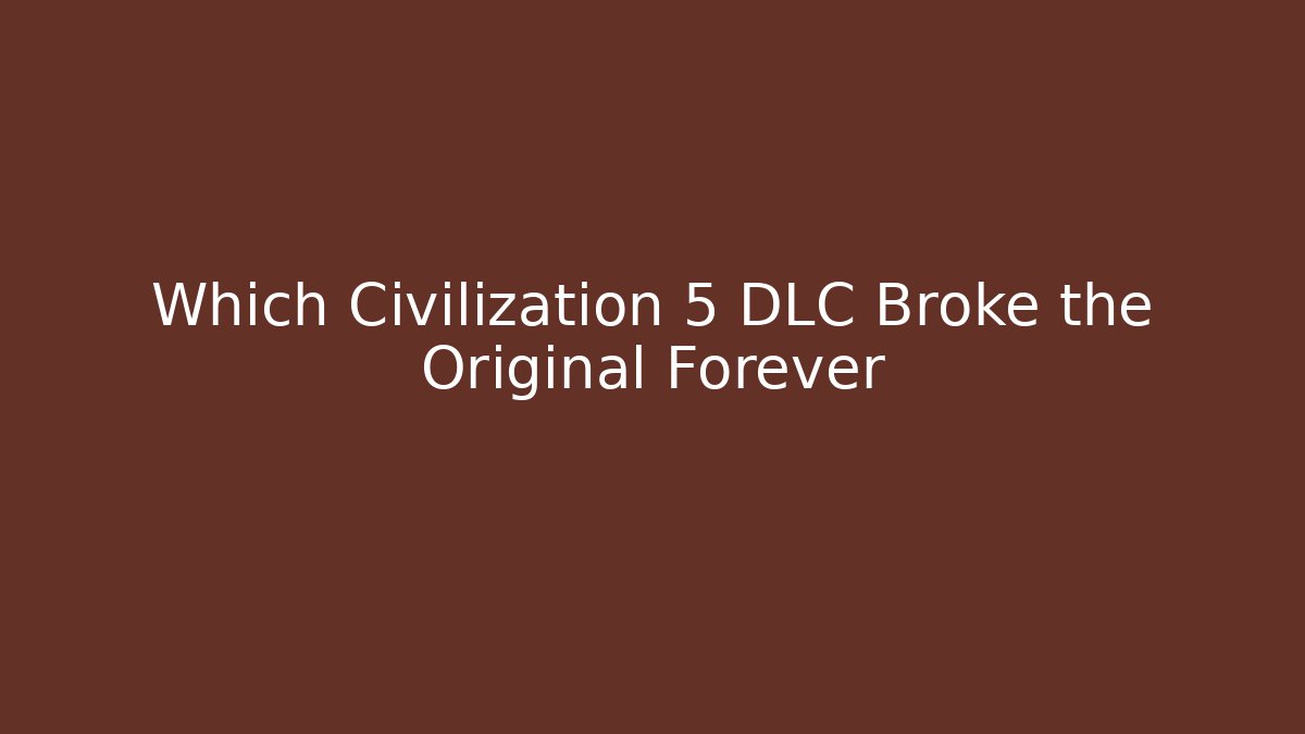 Which Civilization 5 DLC Broke the Original Forever