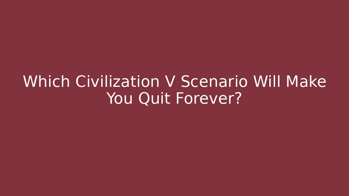 Which Civilization V Scenario Will Make You Quit Forever?