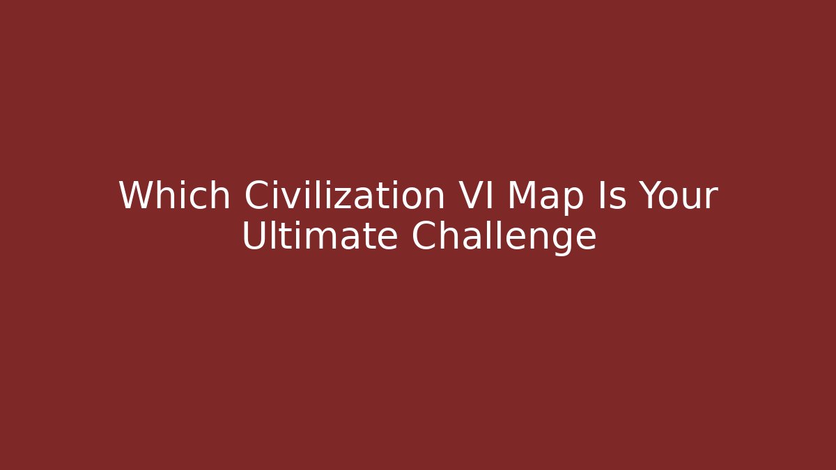 Which Civilization VI Map Is Your Ultimate Challenge