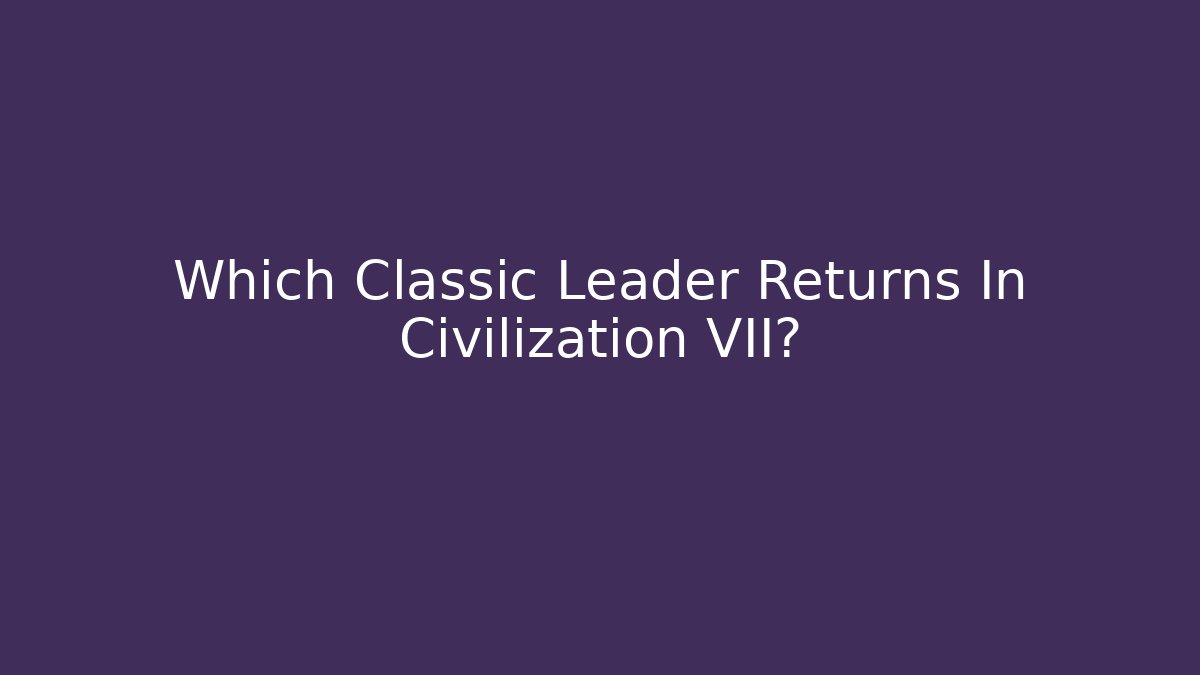Which Classic Leader Returns In Civilization VII?