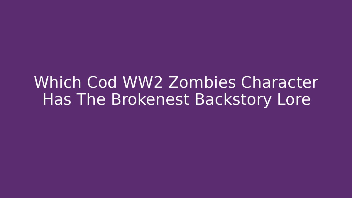 Which Cod WW2 Zombies Character Has The Brokenest Backstory Lore - Critter Realm