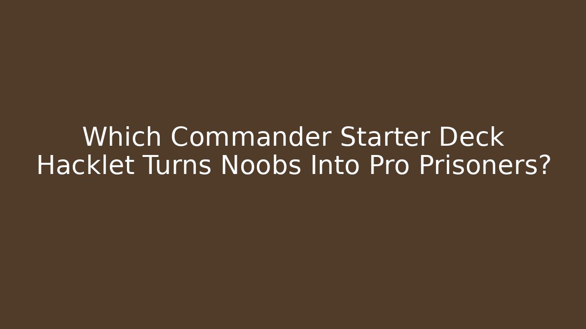 Which Commander Starter Deck Hacklet Turns Noobs Into Pro Prisoners? - Critter Realm