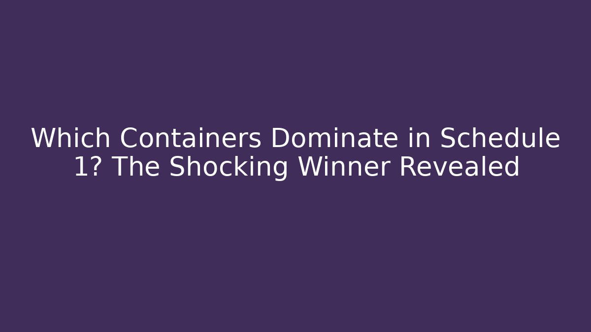 Which Containers Dominate in Schedule 1? The Shocking Winner Revealed