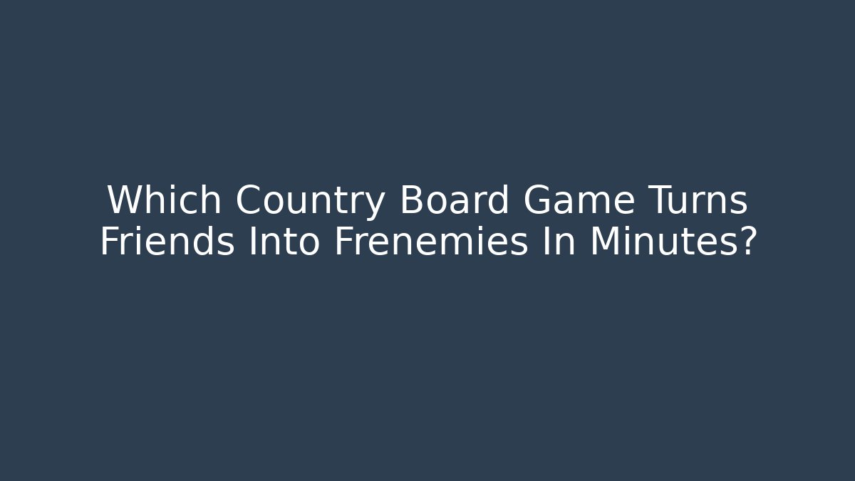 Which Country Board Game Turns Friends Into Frenemies In Minutes?