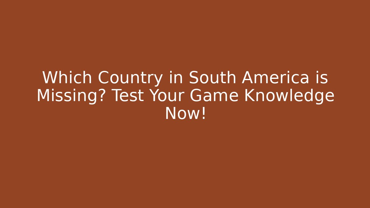 Which Country in South America is Missing? Test Your Game Knowledge Now!