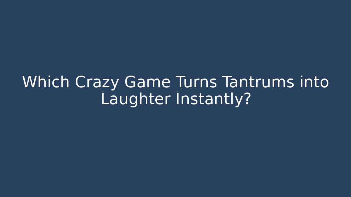 Which Crazy Game Turns Tantrums into Laughter Instantly?