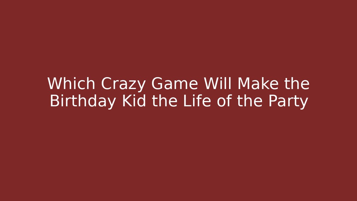 Which Crazy Game Will Make the Birthday Kid the Life of the Party