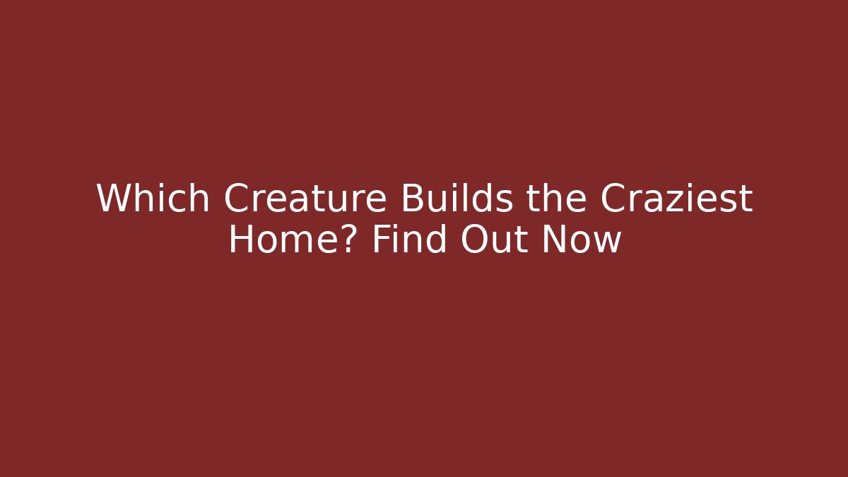 Which Creature Builds the Craziest Home? Find Out Now - Critter Realm