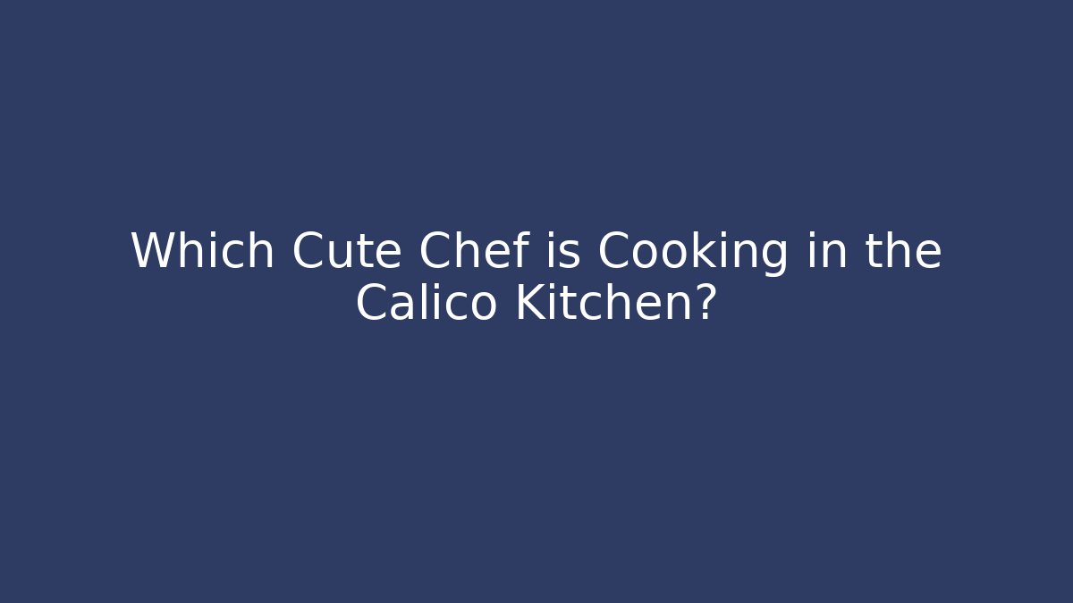 Which Cute Chef is Cooking in the Calico Kitchen?
