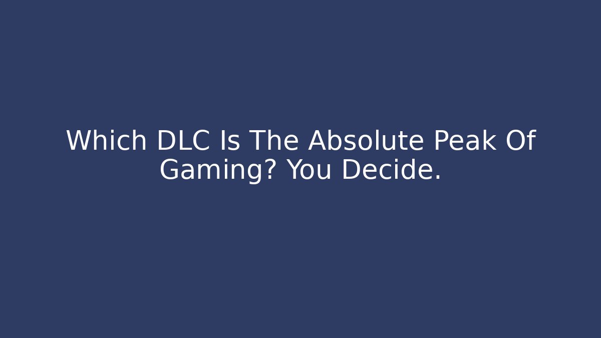 Which DLC Is The Absolute Peak Of Gaming? You Decide.