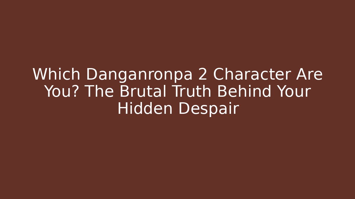 Which Danganronpa 2 Character Are You? The Brutal Truth Behind Your Hidden Despair