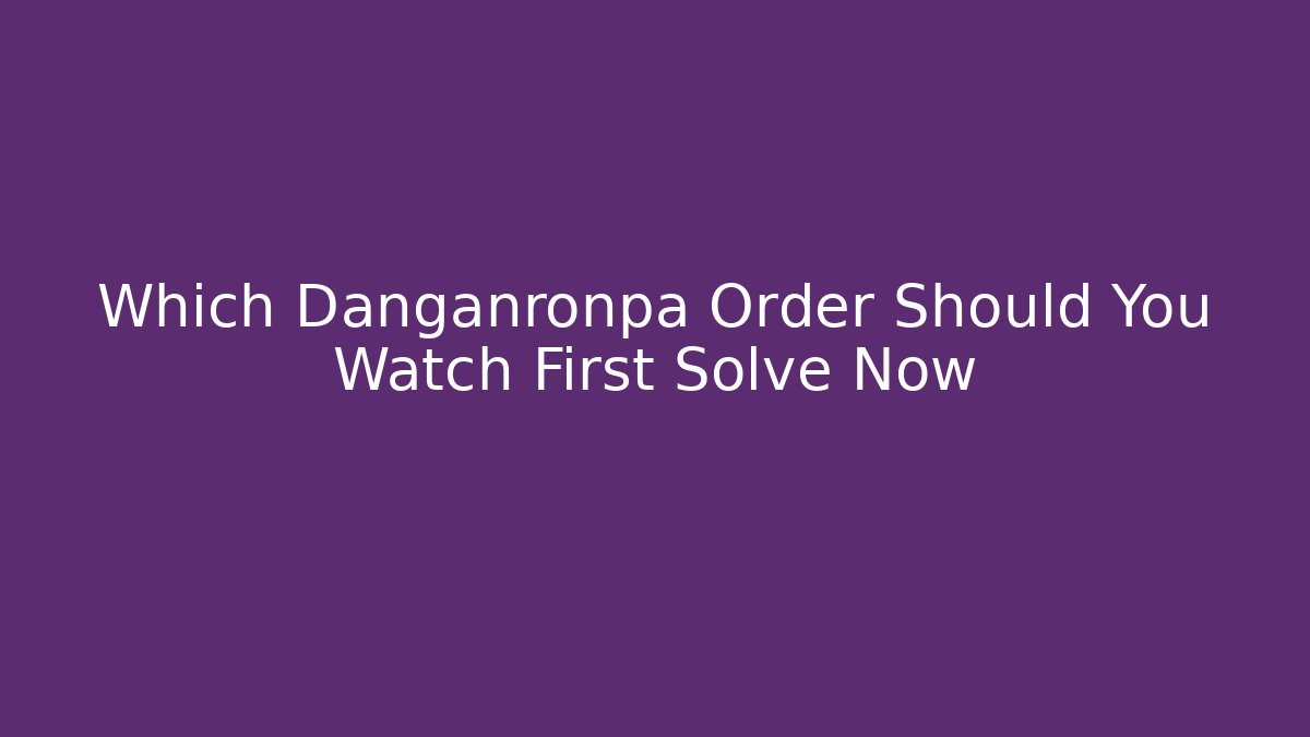 Which Danganronpa Order Should You Watch First Solve Now