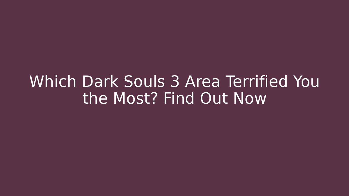 Which Dark Souls 3 Area Terrified You the Most? Find Out Now