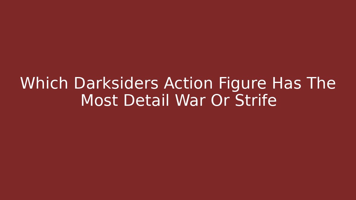 Which Darksiders Action Figure Has The Most Detail War Or Strife