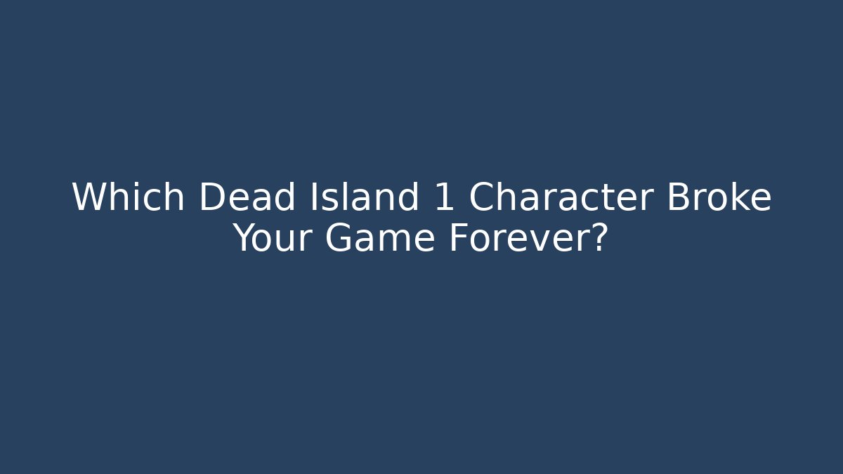 Which Dead Island 1 Character Broke Your Game Forever?