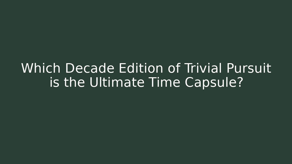 Which Decade Edition of Trivial Pursuit is the Ultimate Time Capsule?