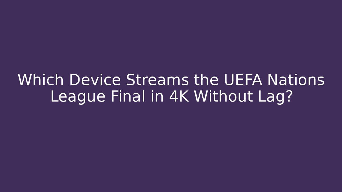 Which Device Streams the UEFA Nations League Final in 4K Without Lag?