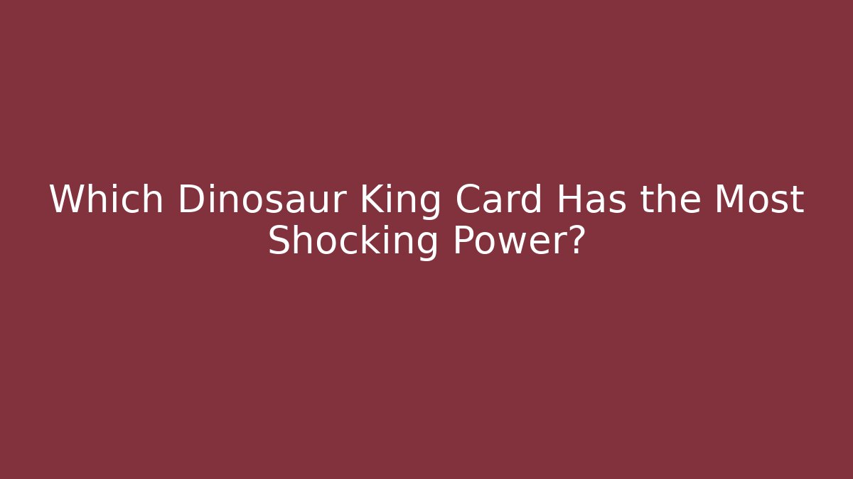 Which Dinosaur King Card Has the Most Shocking Power?