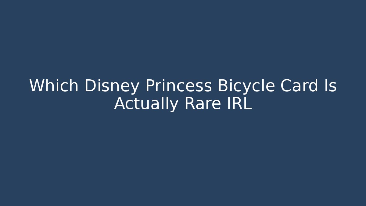 Which Disney Princess Bicycle Card Is Actually Rare IRL - Critter Realm