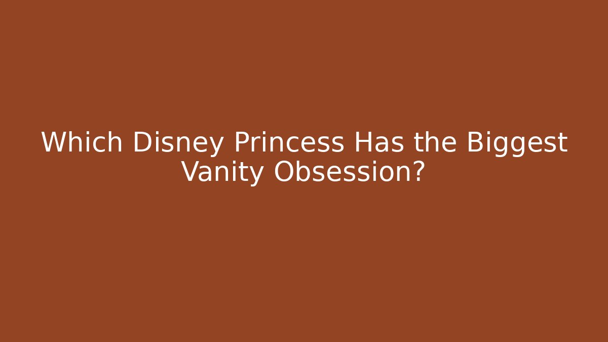 Which Disney Princess Has the Biggest Vanity Obsession?