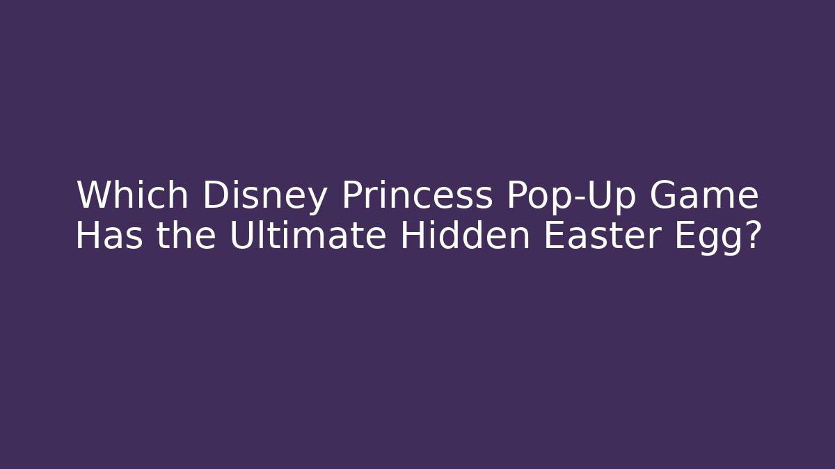Which Disney Princess Pop-Up Game Has the Ultimate Hidden Easter Egg?