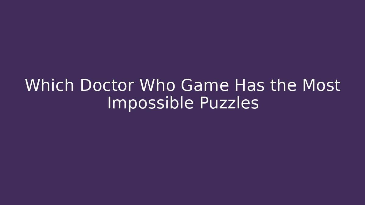 Which Doctor Who Game Has the Most Impossible Puzzles - Critter Realm