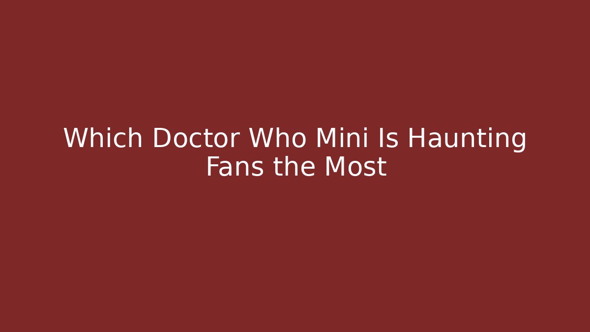 Which Doctor Who Mini Is Haunting Fans the Most