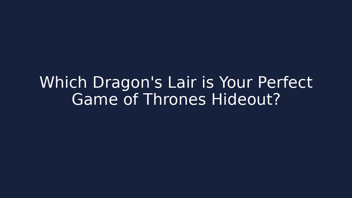 Which Dragon’s Lair is Your Perfect Game of Thrones Hideout?