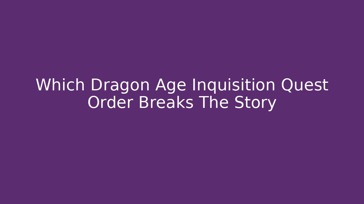 Which Dragon Age Inquisition Quest Order Breaks The Story