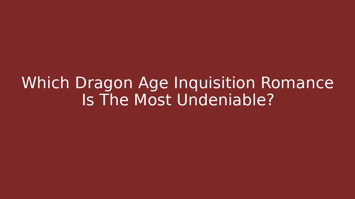 Which Dragon Age Inquisition Romance Is The Most Undeniable?
