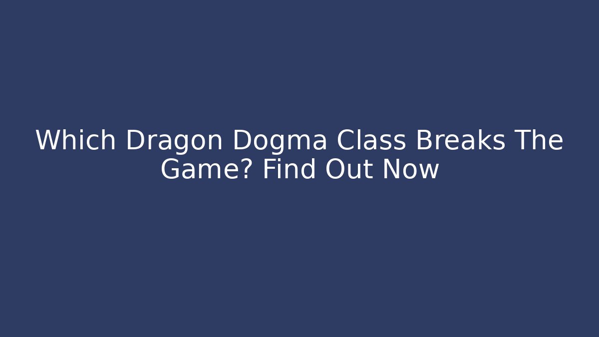 Which Dragon Dogma Class Breaks The Game? Find Out Now