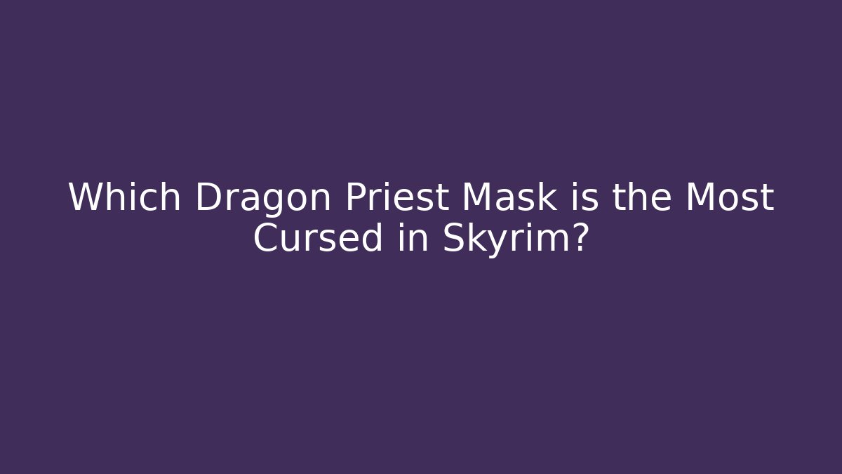 Which Dragon Priest Mask is the Most Cursed in Skyrim?